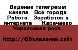 Ведение телеграмм канала - Все города Работа » Заработок в интернете   . Карачаево-Черкесская респ.